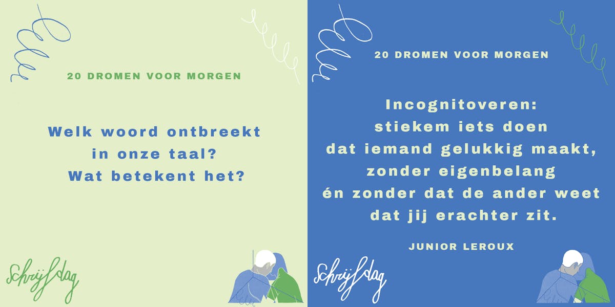 Vraag: Welk woord ontbreekt in onze taal? Welk woord zou je toevoegen en wat betekent het? Anwtoord: Incognitoveren: stiekem iets doen dat iemand gelukkig maakt, zonder eigenbelang én zonder dat de ander weet dat jij erachter zit. Door Junior Leroux